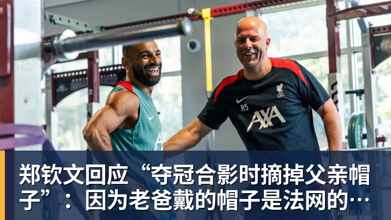 PG电子郑钦文回应“夺冠合影时摘掉父亲帽子”：因为老爸戴的帽子是法网的，现在是中网